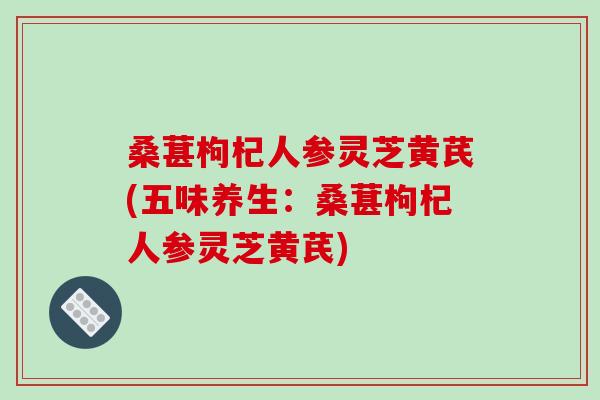 桑葚枸杞人参灵芝黄芪(五味养生：桑葚枸杞人参灵芝黄芪)