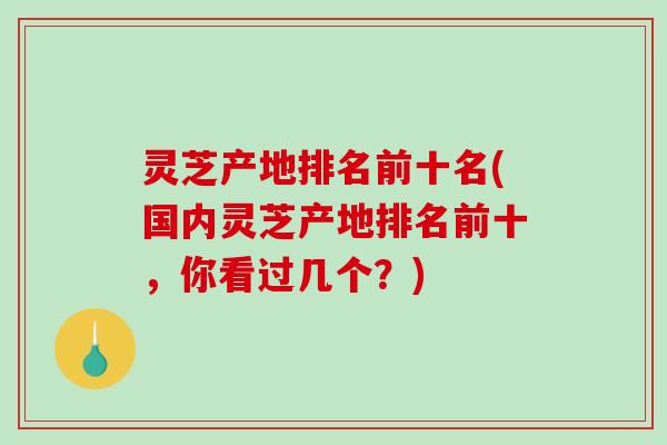 灵芝产地排名前十名(国内灵芝产地排名前十，你看过几个？)