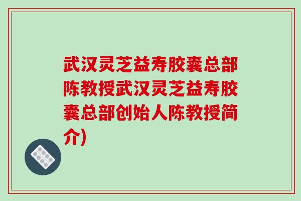 武汉灵芝益寿胶囊总部陈教授武汉灵芝益寿胶囊总部创始人陈教授简介)