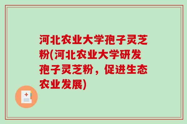 河北农业大学孢子灵芝粉(河北农业大学研发孢子灵芝粉，促进生态农业发展)