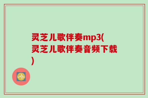 灵芝儿歌伴奏mp3(灵芝儿歌伴奏音频下载)