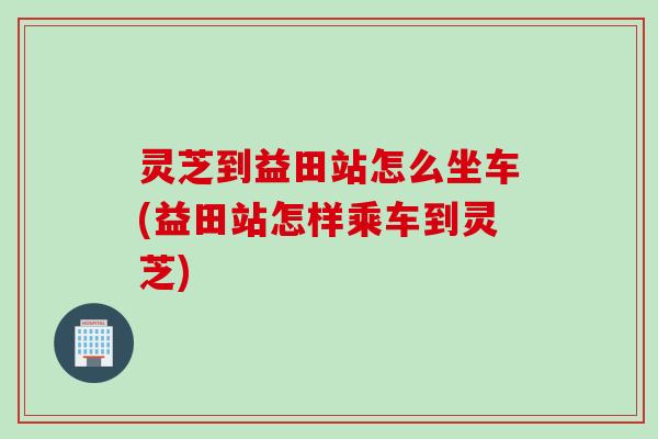 灵芝到益田站怎么坐车(益田站怎样乘车到灵芝)