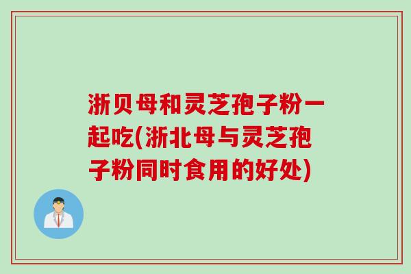 浙贝母和灵芝孢子粉一起吃(浙北母与灵芝孢子粉同时食用的好处)