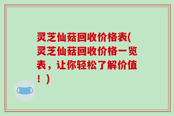 灵芝仙菇回收价格表(灵芝仙菇回收价格一览表，让你轻松了解价值！)