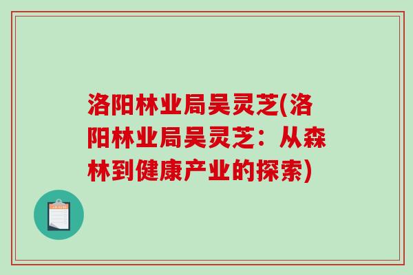 洛阳林业局吴灵芝(洛阳林业局吴灵芝：从森林到健康产业的探索)