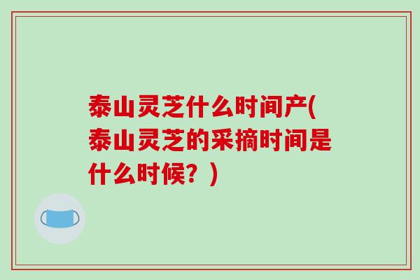 泰山灵芝什么时间产(泰山灵芝的采摘时间是什么时候？)