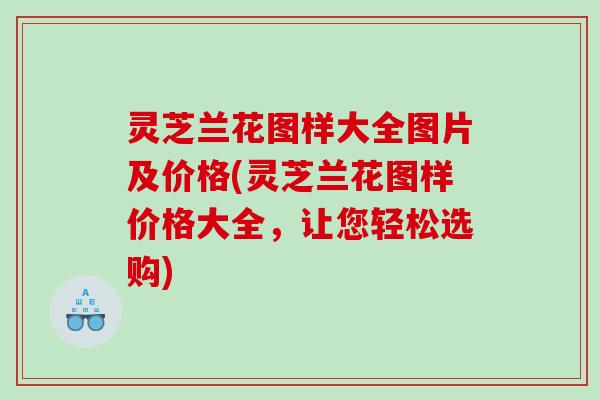 灵芝兰花图样大全图片及价格(灵芝兰花图样价格大全，让您轻松选购)