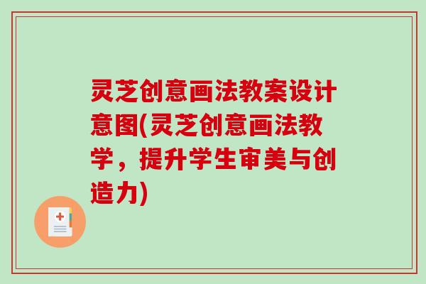 灵芝创意画法教案设计意图(灵芝创意画法教学，提升学生审美与创造力)