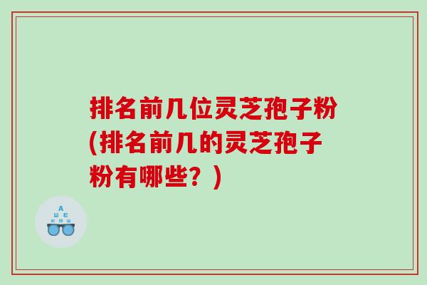 排名前几位灵芝孢子粉(排名前几的灵芝孢子粉有哪些？)
