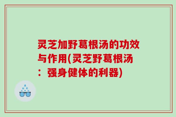灵芝加野葛根汤的功效与作用(灵芝野葛根汤：强身健体的利器)