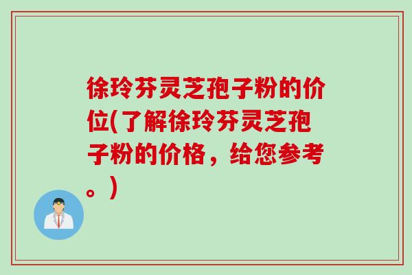 徐玲芬灵芝孢子粉的价位(了解徐玲芬灵芝孢子粉的价格，给您参考。)