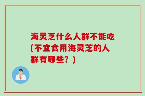 海灵芝什么人群不能吃(不宜食用海灵芝的人群有哪些？)