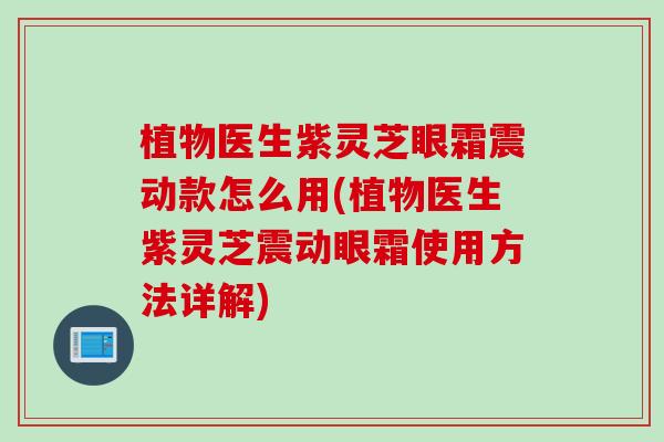 植物医生紫灵芝眼霜震动款怎么用(植物医生紫灵芝震动眼霜使用方法详解)