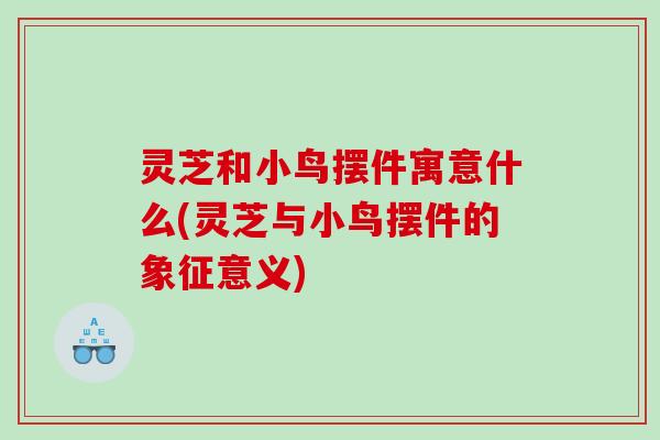 灵芝和小鸟摆件寓意什么(灵芝与小鸟摆件的象征意义)