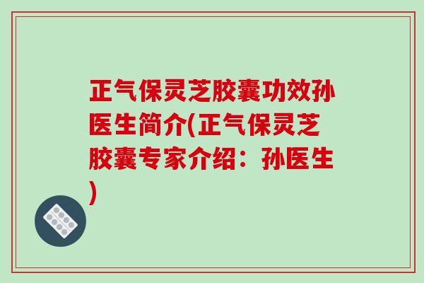 正气保灵芝胶囊功效孙医生简介(正气保灵芝胶囊专家介绍：孙医生)