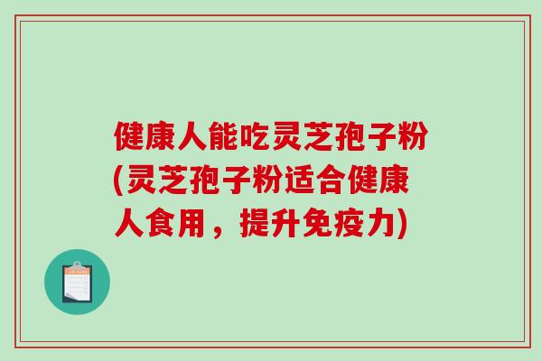 健康人能吃灵芝孢子粉(灵芝孢子粉适合健康人食用，提升免疫力)