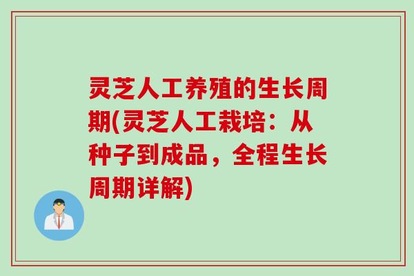 灵芝人工养殖的生长周期(灵芝人工栽培：从种子到成品，全程生长周期详解)