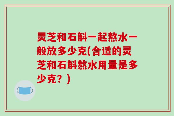 灵芝和石斛一起熬水一般放多少克(合适的灵芝和石斛熬水用量是多少克？)