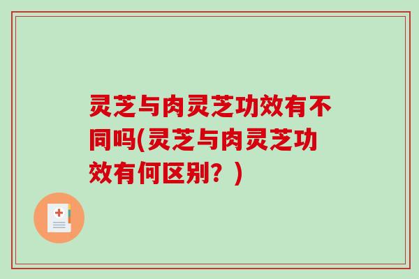 灵芝与肉灵芝功效有不同吗(灵芝与肉灵芝功效有何区别？)