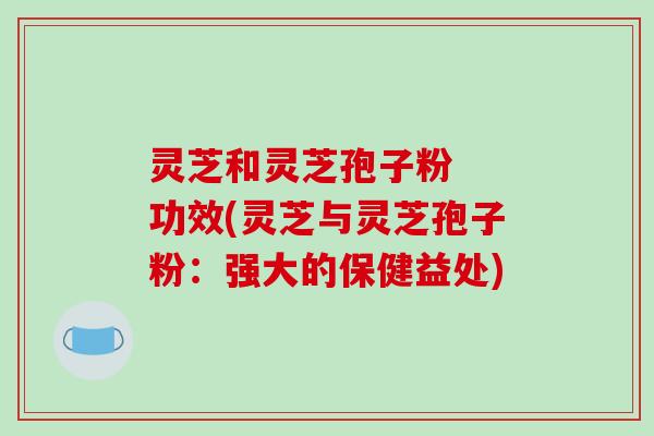 灵芝和灵芝孢子粉  功效(灵芝与灵芝孢子粉：强大的保健益处)