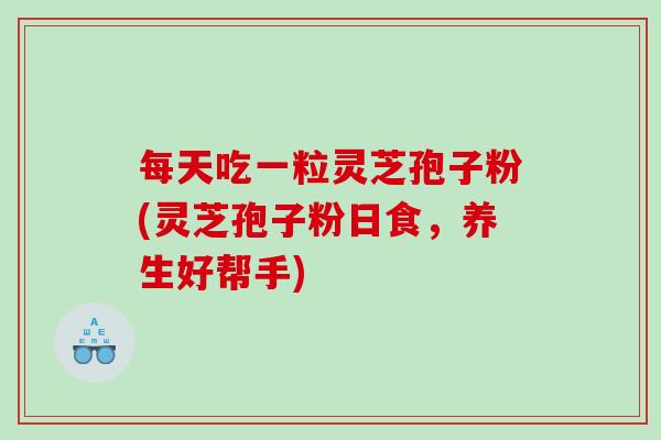 每天吃一粒灵芝孢子粉(灵芝孢子粉日食，养生好帮手)