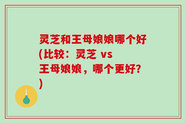 灵芝和王母娘娘哪个好(比较：灵芝 vs 王母娘娘，哪个更好？)