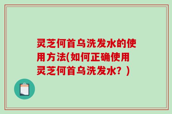 灵芝何首乌洗发水的使用方法(如何正确使用灵芝何首乌洗发水?) 灵芝何首乌洗发水的使用方法(如何正确使用灵芝何首乌洗发水?)