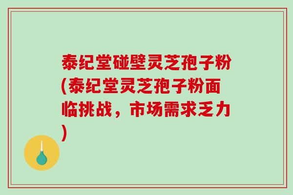 泰纪堂碰壁灵芝孢子粉(泰纪堂灵芝孢子粉面临挑战，市场需求乏力)