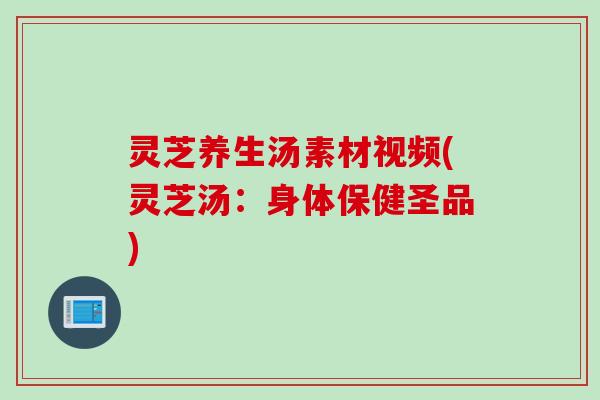 灵芝养生汤素材视频(灵芝汤：身体保健圣品)