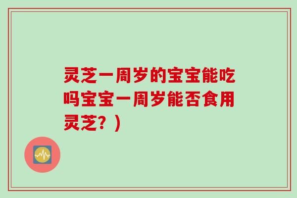 灵芝一周岁的宝宝能吃吗宝宝一周岁能否食用灵芝？)