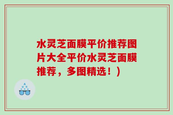 水灵芝面膜平价推荐图片大全平价水灵芝面膜推荐，多图精选！)