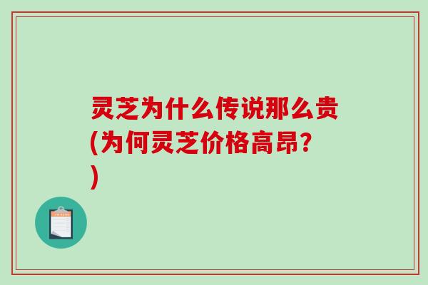灵芝为什么传说那么贵(为何灵芝价格高昂？)
