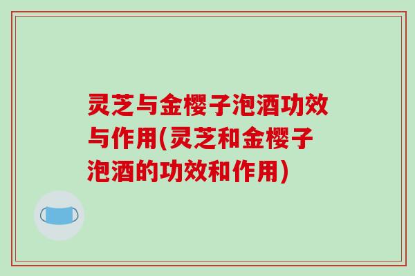 灵芝与金樱子泡酒功效与作用(灵芝和金樱子泡酒的功效和作用)