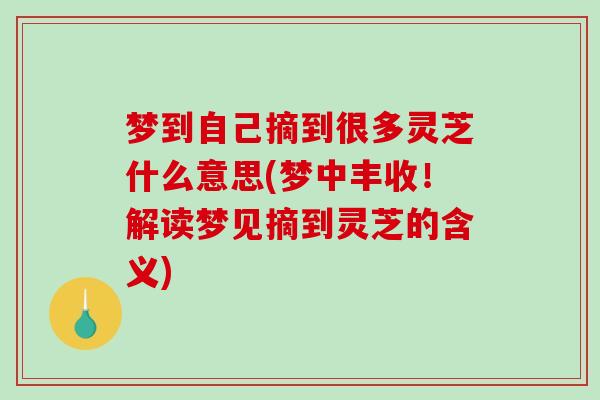 梦到自己摘到很多灵芝什么意思(梦中丰收！解读梦见摘到灵芝的含义)