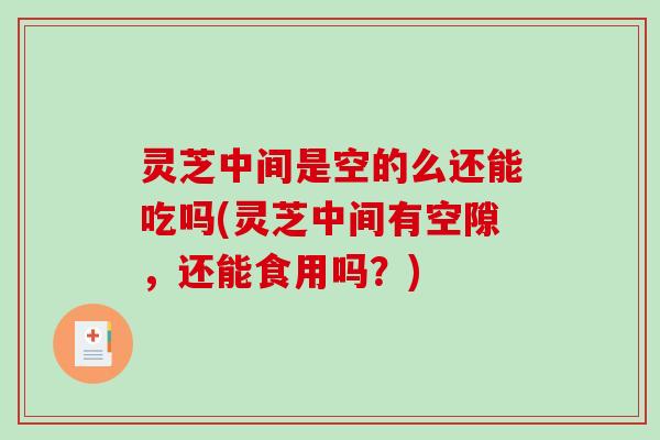 灵芝中间是空的么还能吃吗(灵芝中间有空隙,还能食用吗?) 灵芝中间是空的么还能吃吗(灵芝中间有空隙,还能食用吗?)