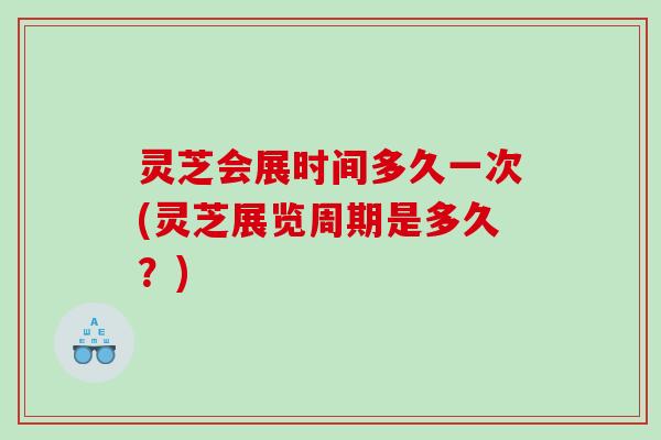 灵芝会展时间多久一次(灵芝展览周期是多久？)