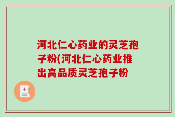 河北仁心药业的灵芝孢子粉(河北仁心药业推出高品质灵芝孢子粉