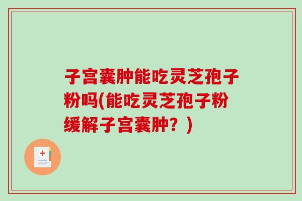 子宫囊肿能吃灵芝孢子粉吗(能吃灵芝孢子粉缓解子宫囊肿？)