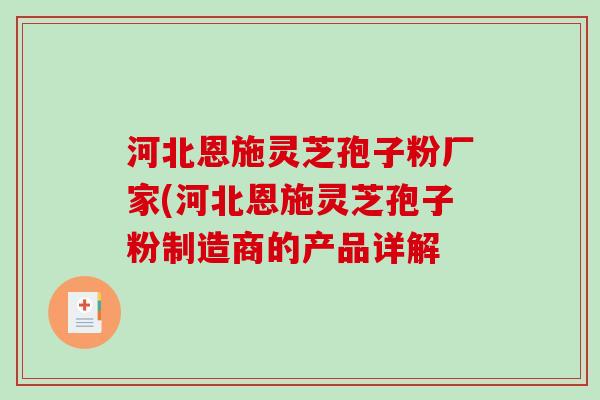 河北恩施灵芝孢子粉厂家(河北恩施灵芝孢子粉制造商的产品详解