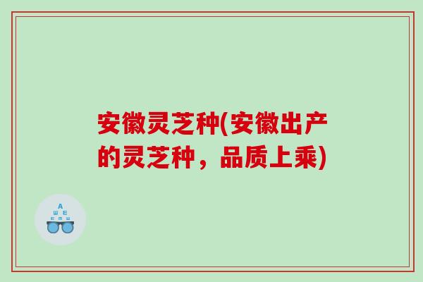 安徽灵芝种(安徽出产的灵芝种，品质上乘)