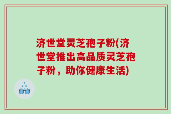 济世堂灵芝孢子粉(济世堂推出高品质灵芝孢子粉，助你健康生活)