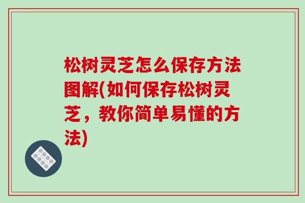 松树灵芝怎么保存方法图解(如何保存松树灵芝，教你简单易懂的方法)