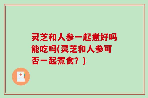 灵芝和人参一起煮好吗能吃吗(灵芝和人参可否一起煮食？)