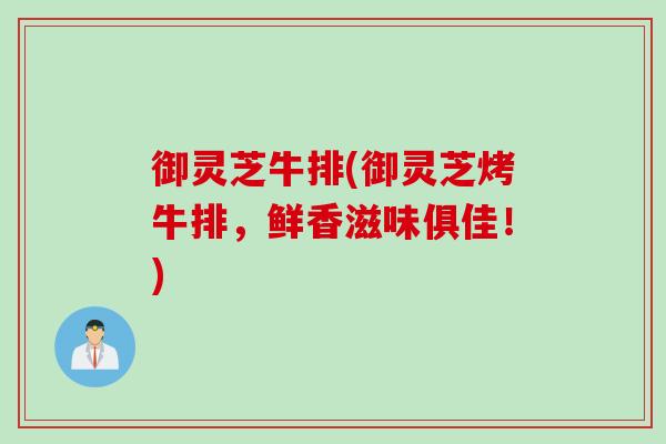 御灵芝牛排(御灵芝烤牛排，鲜香滋味俱佳！)