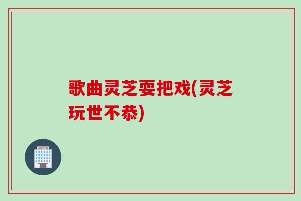 歌曲灵芝耍把戏(灵芝玩世不恭)