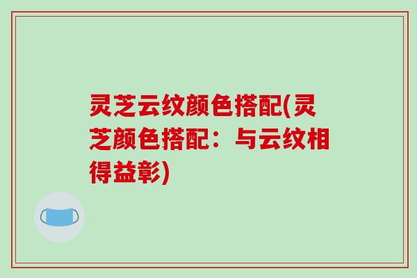 灵芝云纹颜色搭配(灵芝颜色搭配：与云纹相得益彰)