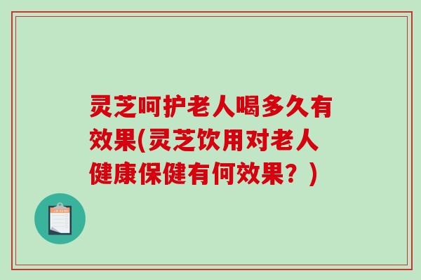 灵芝呵护老人喝多久有效果(灵芝饮用对老人健康保健有何效果?) 灵芝呵护老人喝多久有效果(灵芝饮用对老人健康保健有何效果?)