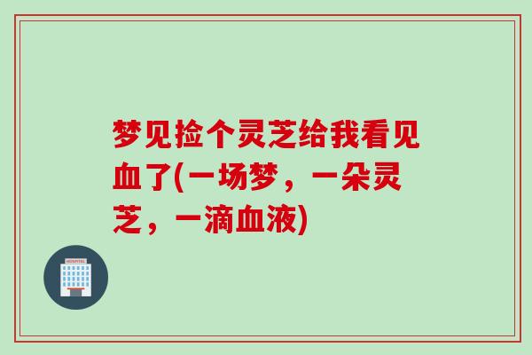 梦见捡个灵芝给我看见血了(一场梦，一朵灵芝，一滴血液)
