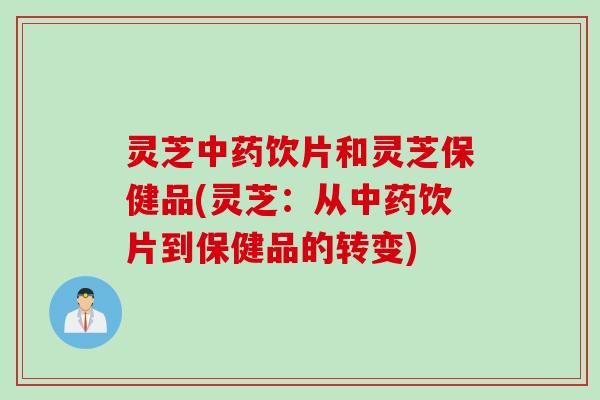 灵芝饮片和灵芝保健品(灵芝:从饮片到保健品的转变) 灵芝饮片和灵芝保健品(灵芝:从饮片到保健品的转变)