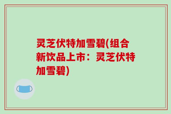 灵芝伏特加雪碧(组合新饮品上市：灵芝伏特加雪碧)
